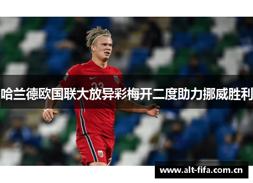 哈兰德欧国联大放异彩梅开二度助力挪威胜利
